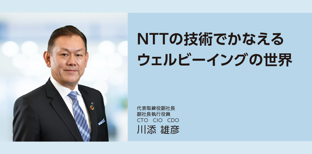 NTTの技術でかなえるウェルビーイングの世界  代表取締役副社長 副社長執行役員 CTO CIO CDO 川添雄彦