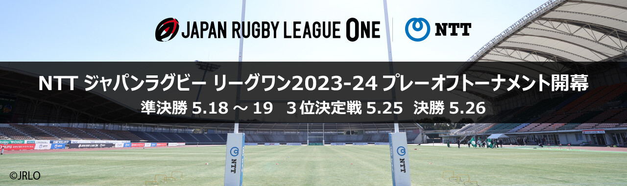 JAPAN RUGBY LEAGUE ONE NTT NTTジャパンラグビー リーグワン2023-24 プレーオフトーナメント開幕 準決勝 5.18～19 3位決定戦 5.25 決勝 5.26