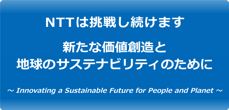 NTTグループは挑戦し続けます 新たな価値創造と地球のサステナビリティのために ～ Innovating a Sustainable Future for People and Planet ～