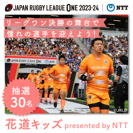 JAPAN RUGBY LEAGUE ONE 2023-24 NTT リーグワン決勝の舞台で憧れの選手を迎えよう！抽選30名 花道キッズ presented by NTT