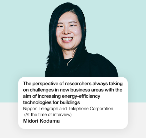 The perspective of researchers always taking on challenges in new business areas with the aim of increasing energy-efficiency technologies for buildings Nippon Telegraph and Telephone Corporation Smart Data Science Center Midori Kodama
