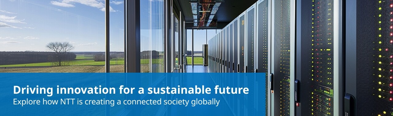 Driving innovation for a sustainable future Explore how NTT is creating a connected society globally (Open other window)