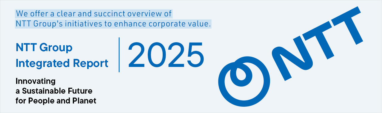 We offer a clear and succinct overview of NTT Group's initiatives to enhance corporate value. NTT Group Integrated Report 2025 Innovating a Sustainable Future for People and Planet