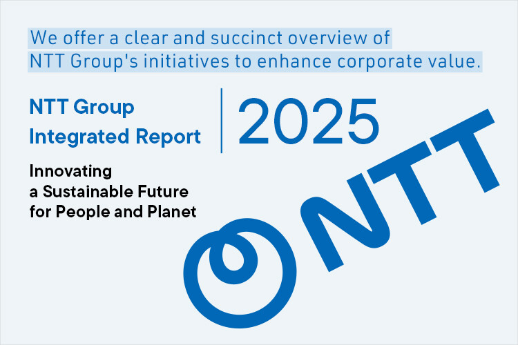 We offer a clear and succinct overview of NTT Group's initiatives to enhance corporate value. NTT Group Integrated Report 2025 Innovating a Sustainable Future for People and Planet