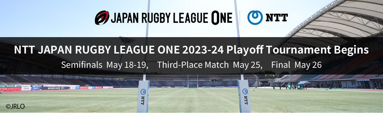 JAPAN RUGBY LEAGUE ONE NTT NTT JAPAN RUGBY LEAGUE ONE 2023-24 Playoff Tournament Begins Semifinals May 18-19, Third-Place Match May 25, Final May 26