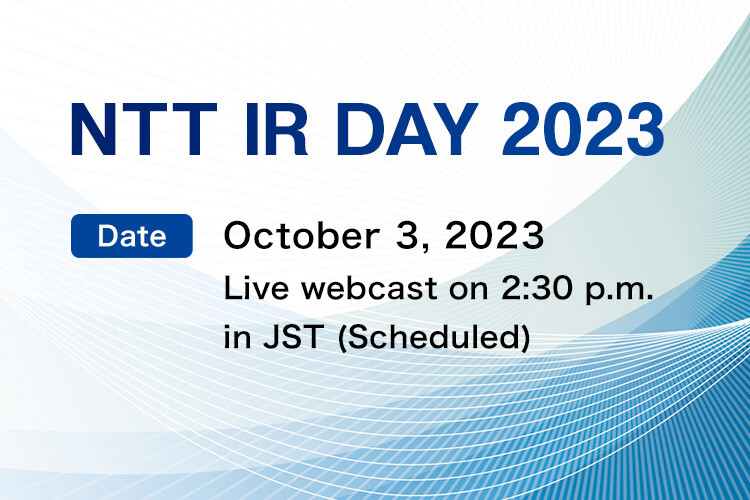 NTT IR DAY 2023 [Date] October 3, 2023 Live webcast on 2:30 p.m. in JST (Scheduled)
