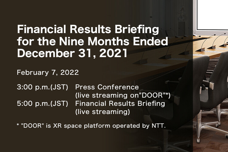 Financial Results Briefing for the Nine Months Ended December 31, 2021. February 7, 2022. 3:00 p.m .(JST)　Press Conference (live streaming on