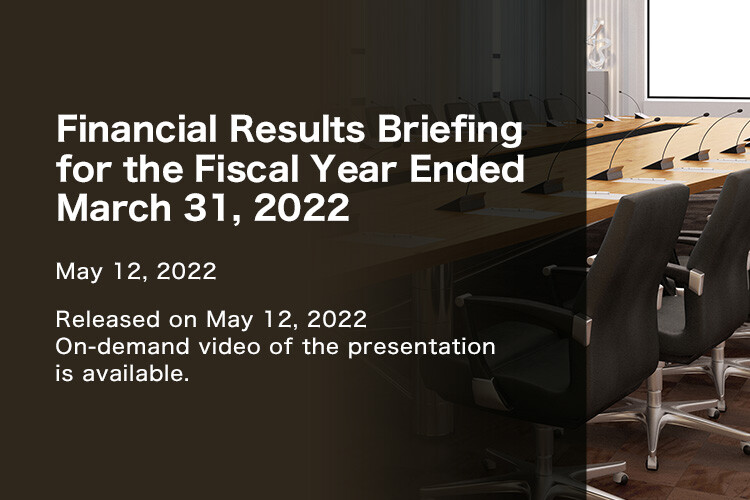 Financial Results Briefing for the Fiscal Year Ended March 31, 2022 (released on May 12, 2022) On-demand video of the presentation is available.