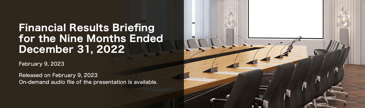 Financial Results Briefing for Nine Months Ended December 31, 2022. February 9, 2023. Released on February 9, 2023. On-demand audio file of the presentation is available.