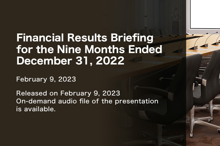 Financial Results Briefing for Nine Months Ended December 31, 2022. February 9, 2023. Released on February 9, 2023. On-demand audio file of the presentation is available.
