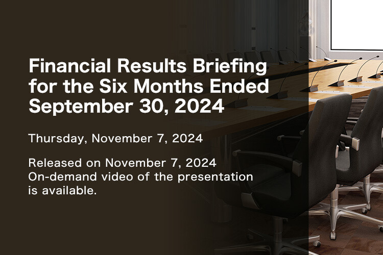 Financial Results Briefing for Six Months Ended September 30, 2024 Thursday, November 7, 2024 Released on November 7, 2024. On-demand video of the presentation is available.