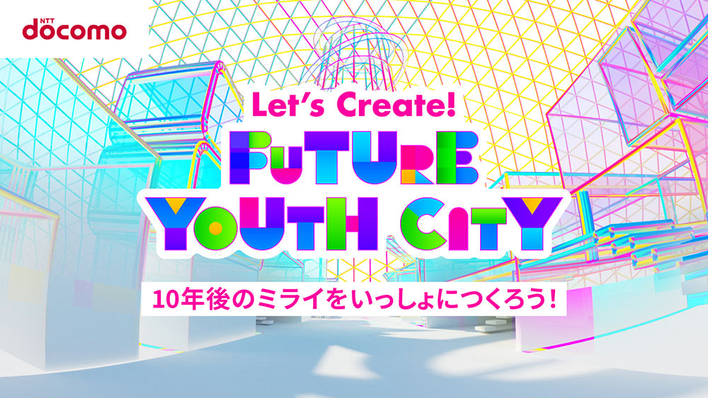 [NTT docomo] Let's Create!FUTURE YOUTH CITY　10年後のミライをいっしょにつくろう！