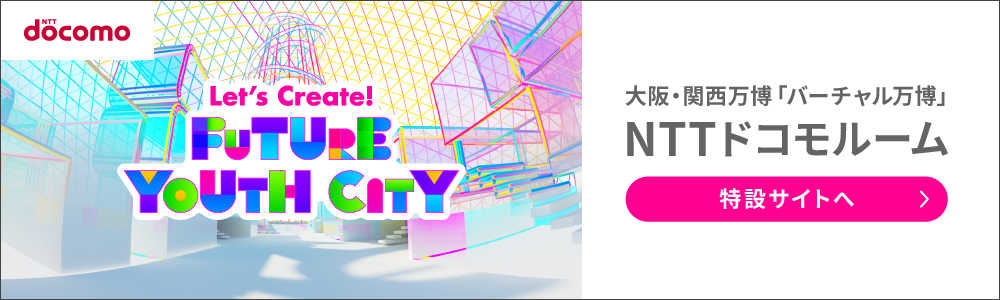 [NTT docomo] Let's Create!FUTURE YOUTH CITY　大阪・関西万博「バーチャル万博」NTTドコモルーム　特設サイトへ