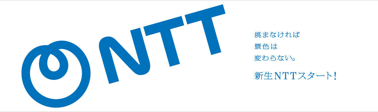 挑まなければ景色はかわらない。新生NTTスタート！
