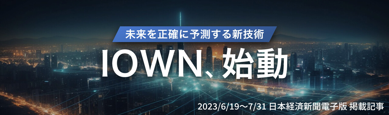 未来を正確に予測する新技術 IOWN、始動 2023/6/19～7/31 日本経済新聞電子版 掲載記事