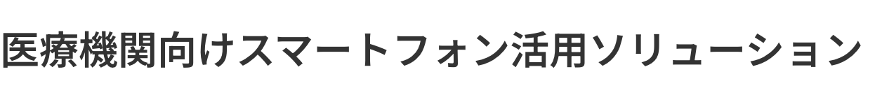 医療機関向けスマートフォン活用ソリューション