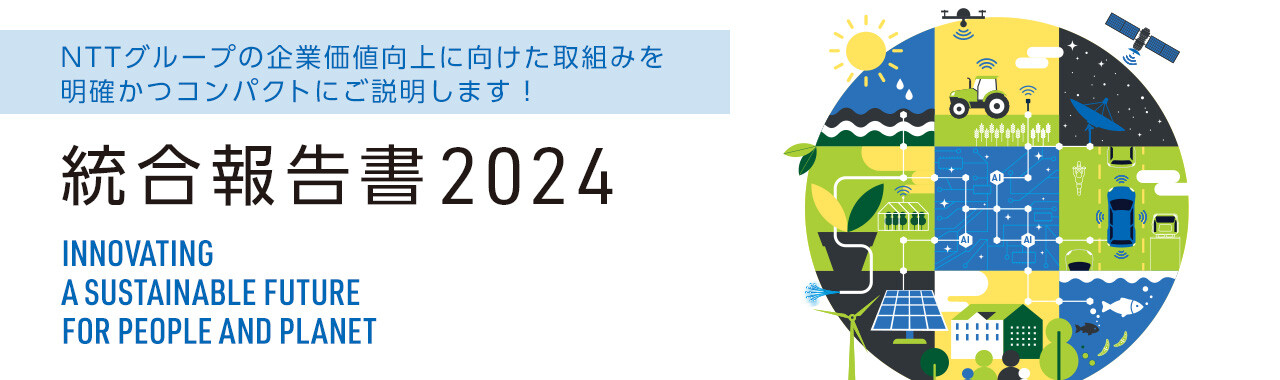 NTTグループの企業価値向上に向けた取組みを明確かつコンパクトにご説明します！ 統合報告書2024 INNOVATING A SUSTAINABLE FUTURE FOR PEOPLE AND PLANET