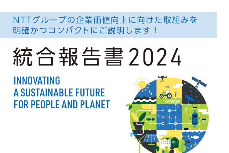 NTTグループの企業価値向上に向けた取組みを明確かつコンパクトにご説明します！ 統合報告書2024 INNOVATING A SUSTAINABLE FUTURE FOR PEOPLE AND PLANET