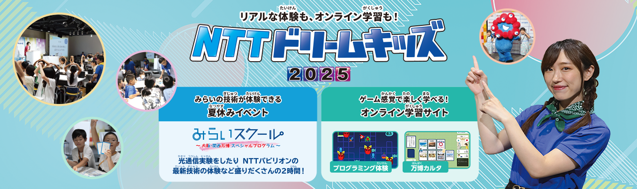 リアルな体験も、オンライン学習も！NTTドリームキッズ2025 みらいの技術が体験できる夏休みイベント みらいスクール～大阪・関西万博スペシャルブログラム〜 光通信実験をしたりNTTパビリオンの最新技術の体験など盛りだくさんの2時間！ ゲーム感覚で楽しく学べる！オンライン学習サイト プログラミング体験 万博カルタ