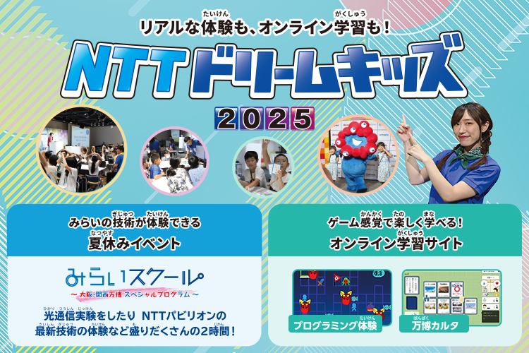 リアルな体験も、オンライン学習も！NTTドリームキッズ2025 みらいの技術が体験できる夏休みイベント みらいスクール～大阪・関西万博スペシャルブログラム〜 光通信実験をしたりNTTパビリオンの最新技術の体験など盛りだくさんの2時間！ ゲーム感覚で楽しく学べる！オンライン学習サイト プログラミング体験 万博カルタ
