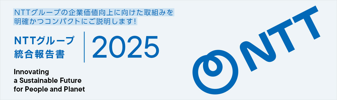 NTTグループの企業価値向上に向けた取組みを明確かつコンパクトにご説明します! NTTグループ統合報告書 2025 Innovating a Sustainable Future for People and Planet