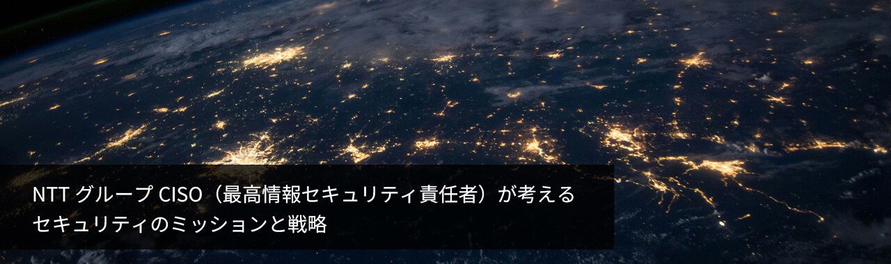 NTTグループCISO（最高情報セキュリティ責任者）が考えるセキュリティのミッションと戦略