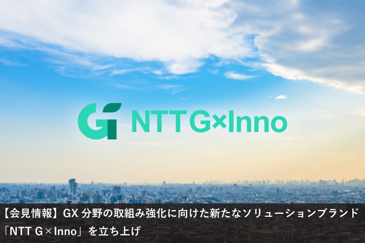 【会見情報】GX分野の取組み強化に向けた新たなソリューションブランド「NTT G×Inno」を立ち上げ