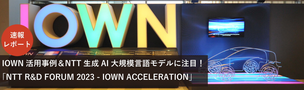 IOWN活用事例＆NTT生成AI大規模言語モデルに注目！「NTT R&D FORUM 2023 - IOWN ACCELERATION」