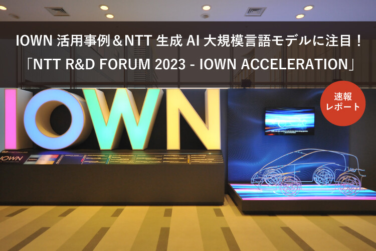IOWN活用事例＆NTT生成AI大規模言語モデルに注目！「NTT R&D FORUM 2023 - IOWN ACCELERATION」