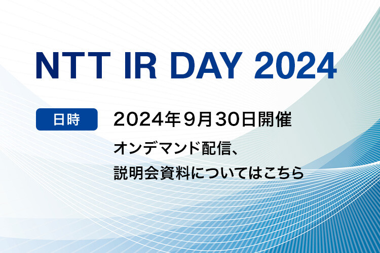 NTT IR DAY 2024 [日時]2024年9月30日開催。オンデマンド配信、説明会資料についてはこちら