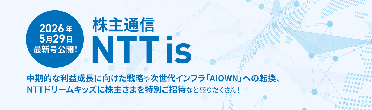 2026年5月29日最新号公開！株主通信NTTis。中期的な利益成長に向けた戦略や次世代インフラ「AIOWN」への転換、NTTドリームキッズに株主さまを特別ご招待など盛りだくさん！