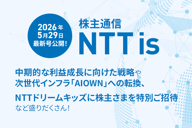 2026年5月29日最新号公開！株主通信NTTis。中期的な利益成長に向けた戦略や次世代インフラ「AIOWN」への転換、NTTドリームキッズに株主さまを特別ご招待など盛りだくさん！