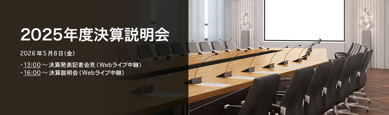 [決算説明会] 2025年度決算説明会 2026年5月8日（金）13:00～決算発表記者会見（Webライブ中継）16:00～決算説明会（Webライブ中継）