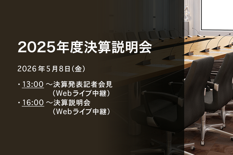 [決算説明会] 2025年度決算説明会 2026年5月8日（金）13:00～決算発表記者会見（Webライブ中継）16:00～決算説明会（Webライブ中継）