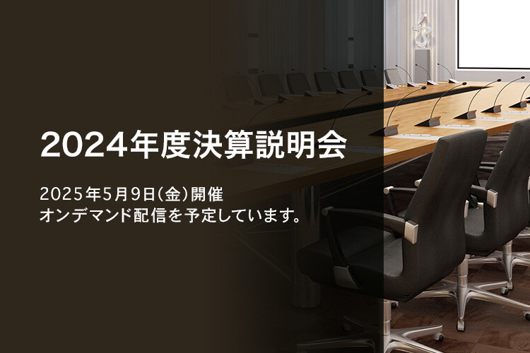 [決算説明会] 2024年度 決算説明会 2025年5月9日（金）開催 オンデマンド配信を予定しています。
