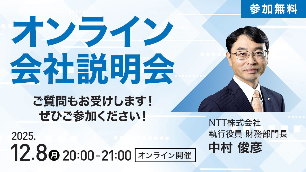 参加無料 オンライン会社説明会 ご質問もお受けします！ぜひご参加ください！ NTT株式会社 執行役員 財務部門長 中村俊彦 2025.12.8 月曜日 20:00-21:00 オンライン開催