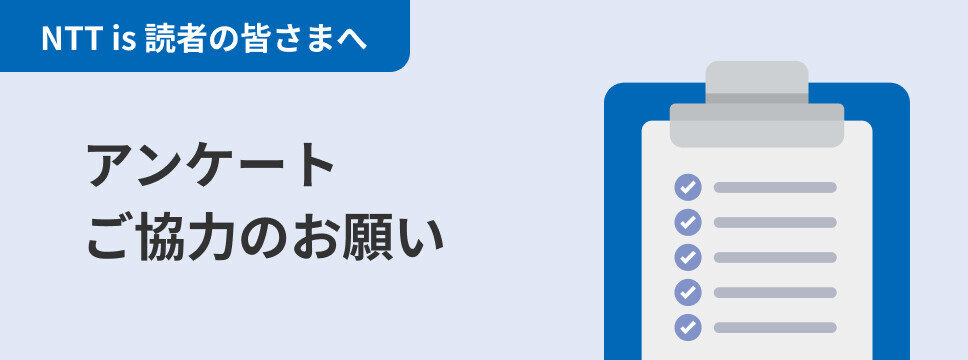 NTT is 読者の皆さまへ アンケートご協力のお願い