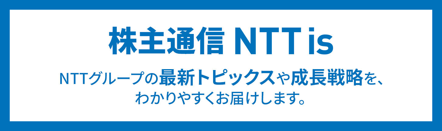 株主通信 NTT is NTTグループの最新トピックスや成長戦略を、わかりやすくお届けします。