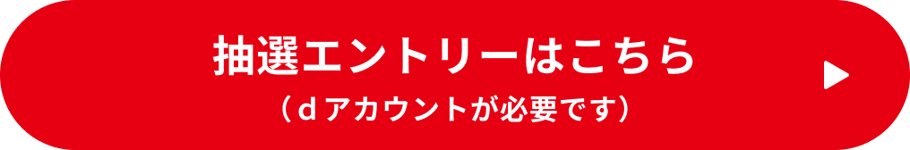 抽選エントリーはこちら（ｄアカウントが必要です）