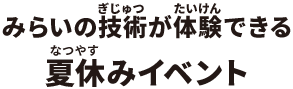 みらいの技術が体験できる夏休みイベント