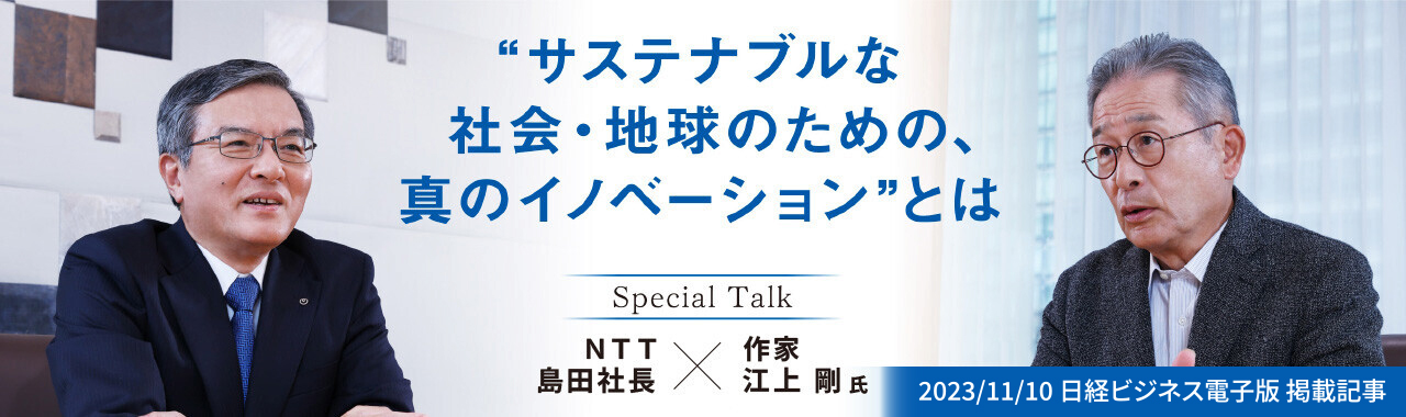 SpecialTalk NTT 島田社長×作家 江上 剛 氏。サステナブルな社会・地球のための、真のイノベーションとは。（2023/11/10 日経ビジネス電子版 掲載記事）