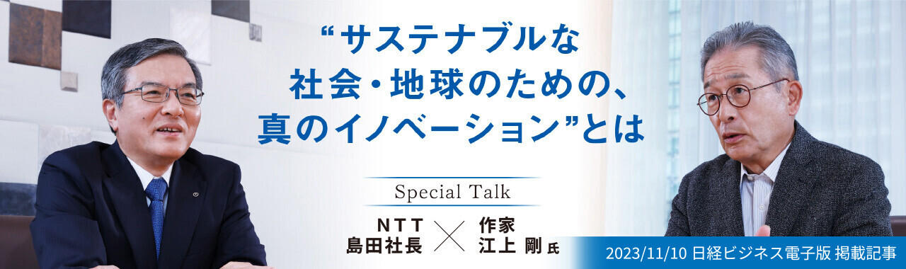 SpecialTalk NTT 島田社長×作家 江上 剛 氏。サステナブルな社会・地球のための、真のイノベーションとは。（2023/11/10 日経ビジネス電子版 掲載記事）