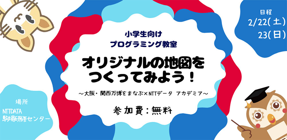 小学生向けプログラミング教室 オリジナルの地図をつくってみよう！～大阪・関西万博をまなぶ×NTTデータ アカデミア～ 参加費：無料 日程：2/22（土）・23（日） 場所：NTT DATA 駒場研修センター