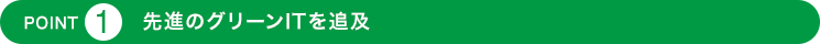POINT1 先進のグリーンITを追及