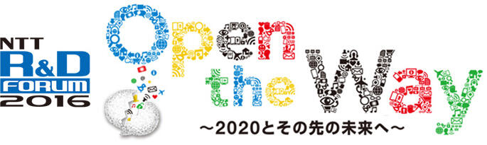 NTT R&Dフォーラム2016 Open the Way ～2020とその先の未来へ～